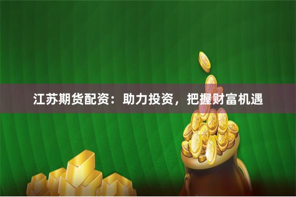 江苏期货配资：助力投资，把握财富机遇